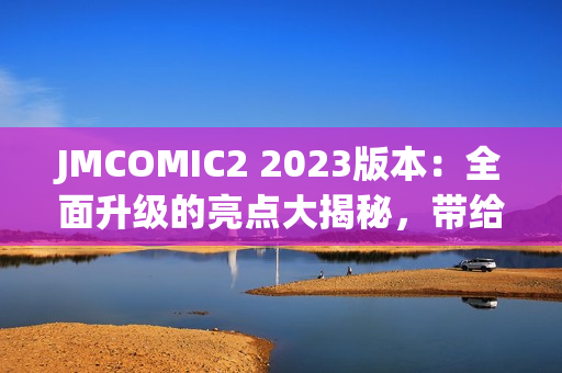 JMCOMIC2 2023版本：全面升级的亮点大揭秘，带给你全新漫画阅读体验