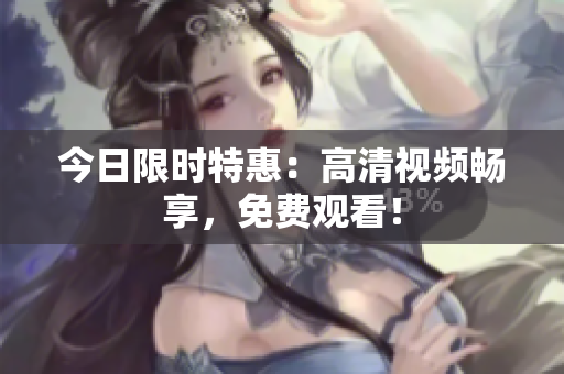 今日限时特惠：高清视频畅享，免费观看！