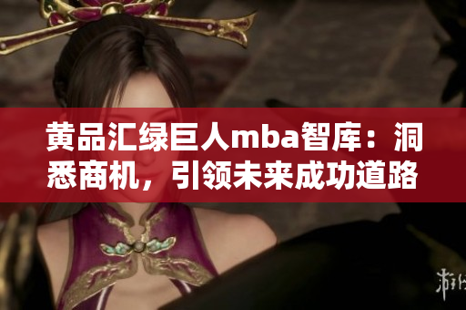 黄品汇绿巨人mba智库：洞悉商机，引领未来成功道路