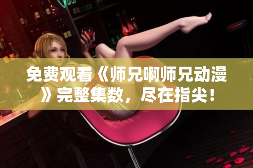 免费观看《师兄啊师兄动漫》完整集数，尽在指尖！
