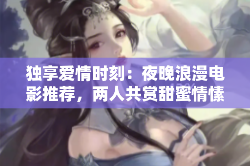 独享爱情时刻：夜晚浪漫电影推荐，两人共赏甜蜜情愫