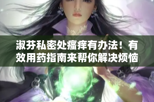 淑芬私密处瘙痒有办法！有效用药指南来帮你解决烦恼