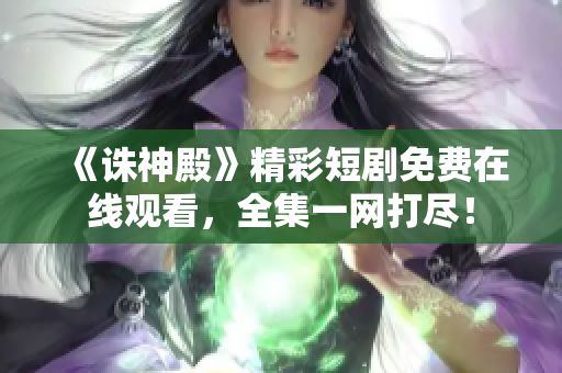 《诛神殿》精彩短剧免费在线观看，全集一网打尽！