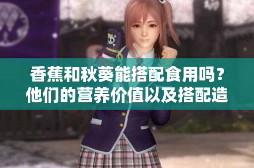香蕉和秋葵能搭配食用吗？他们的营养价值以及搭配造成的效果，你要知道！