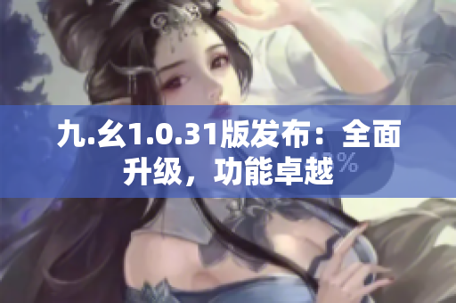 九.幺1.0.31版发布：全面升级，功能卓越