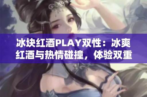 冰块红酒PLAY双性：冰爽红酒与热情碰撞，体验双重乐趣