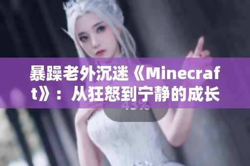 暴躁老外沉迷《Minecraft》：从狂怒到宁静的成长之路