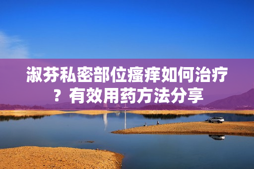 淑芬私密部位瘙痒如何治疗？有效用药方法分享