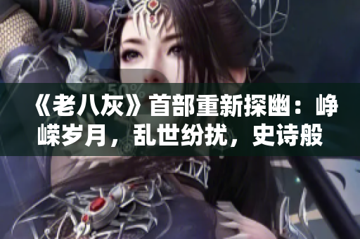 《老八灰》首部重新探幽：峥嵘岁月，乱世纷扰，史诗般传奇揭开序幕