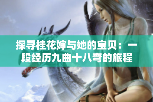 探寻桂花婶与她的宝贝：一段经历九曲十八弯的旅程