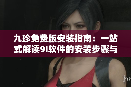 九珍免费版安装指南：一站式解读9I软件的安装步骤与技巧