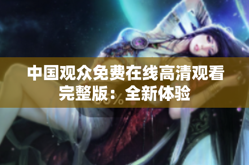 中国观众免费在线高清观看完整版：全新体验