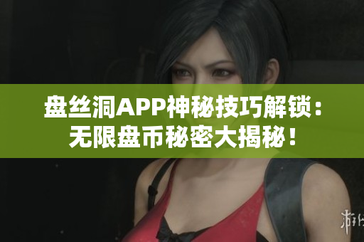 盘丝洞APP神秘技巧解锁：无限盘币秘密大揭秘！