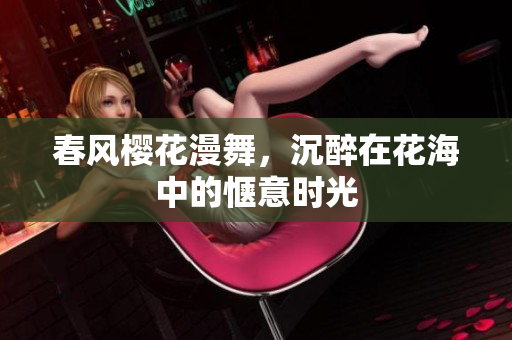 春风樱花漫舞，沉醉在花海中的惬意时光