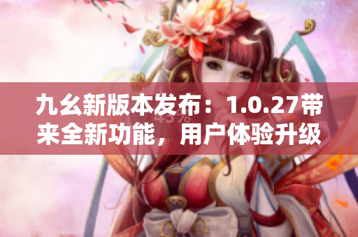 九幺新版本发布：1.0.27带来全新功能，用户体验升级