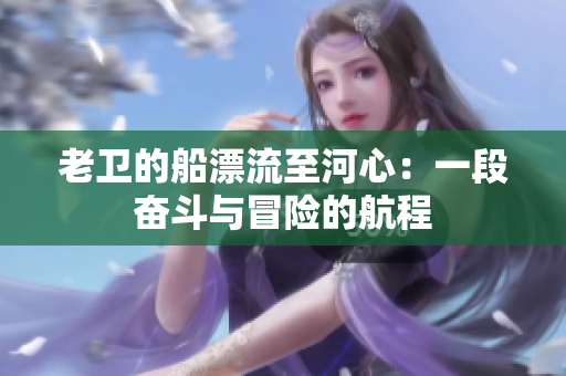 老卫的船漂流至河心：一段奋斗与冒险的航程
