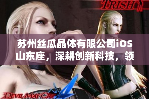 苏州丝瓜晶体有限公司iOS山东座，深耕创新科技，领跑晶体产业