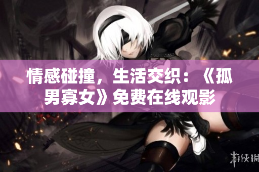 情感碰撞，生活交织：《孤男寡女》免费在线观影
