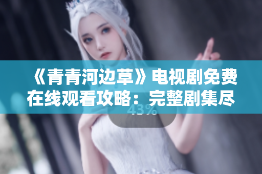 《青青河边草》电视剧免费在线观看攻略：完整剧集尽情畅享！