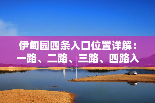 伊甸园四条入口位置详解：一路、二路、三路、四路入口分布图解