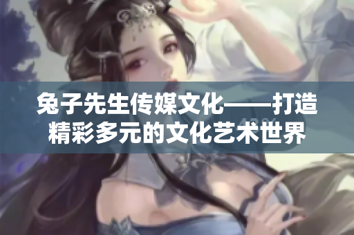 兔子先生传媒文化——打造精彩多元的文化艺术世界