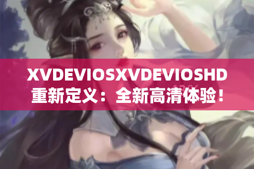XVDEVIOSXVDEVIOSHD重新定义：全新高清体验！
