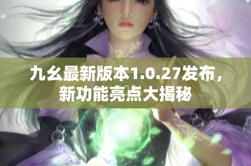 九幺最新版本1.0.27发布，新功能亮点大揭秘