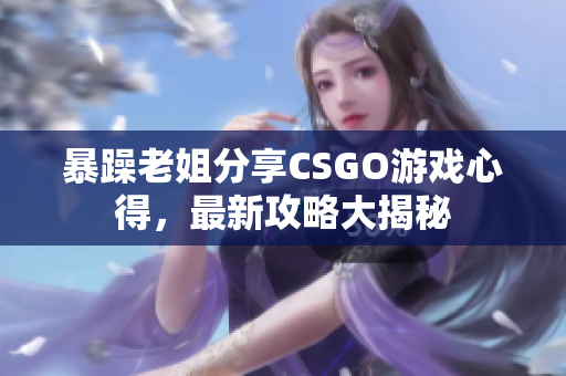 暴躁老姐分享CSGO游戏心得，最新攻略大揭秘