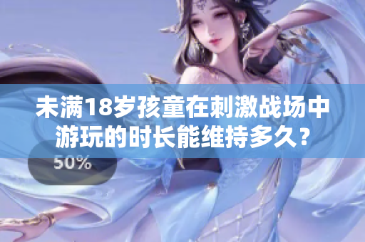 未满18岁孩童在刺激战场中游玩的时长能维持多久？