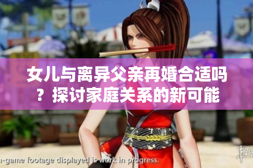 女儿与离异父亲再婚合适吗？探讨家庭关系的新可能