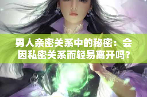 男人亲密关系中的秘密：会因私密关系而轻易离开吗？