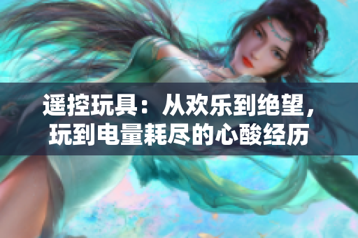遥控玩具：从欢乐到绝望，玩到电量耗尽的心酸经历