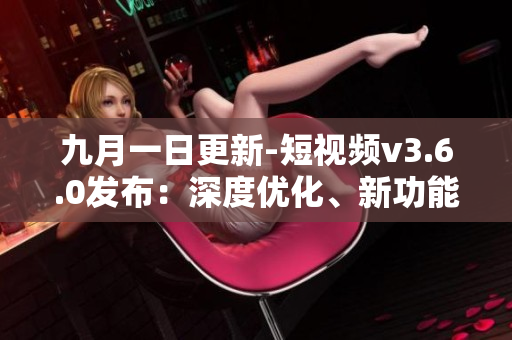 九月一日更新-短视频v3.6.0发布：深度优化、新功能加入！