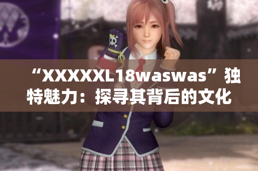 “XXXXXL18waswas”独特魅力：探寻其背后的文化符号及时尚趋势