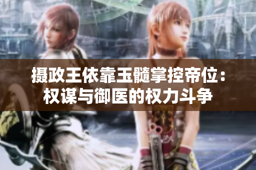 摄政王依靠玉髓掌控帝位：权谋与御医的权力斗争