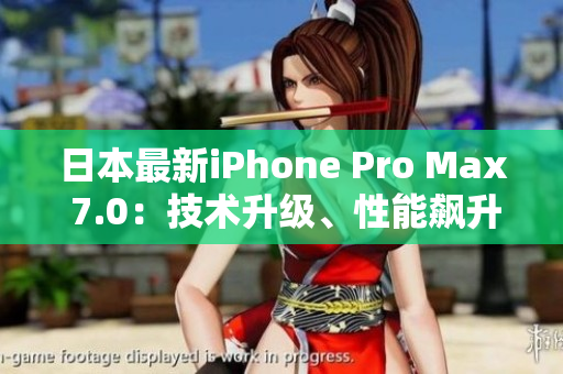 日本最新iPhone Pro Max 7.0：技术升级、性能飙升，全方位解读