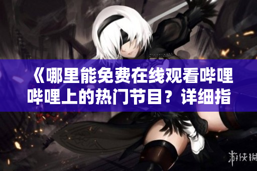 《哪里能免费在线观看哔哩哔哩上的热门节目？详细指南为你揭晓！》