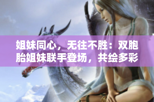 姐妹同心，无往不胜：双胞胎姐妹联手登场，共绘多彩人生画卷