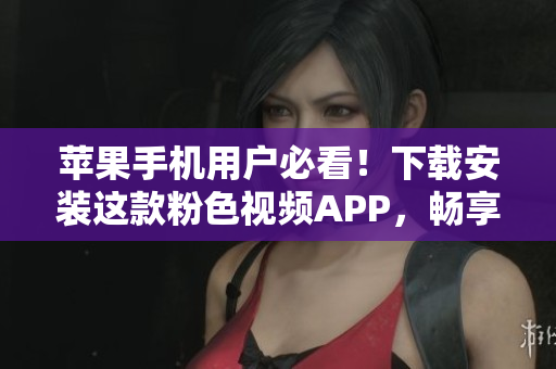 苹果手机用户必看！下载安装这款粉色视频APP，畅享无限精彩视频！