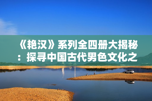 《艳汉》系列全四册大揭秘：探寻中国古代男色文化之谜