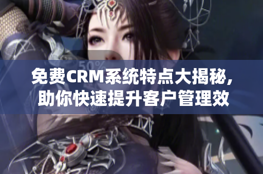 免费CRM系统特点大揭秘, 助你快速提升客户管理效率!