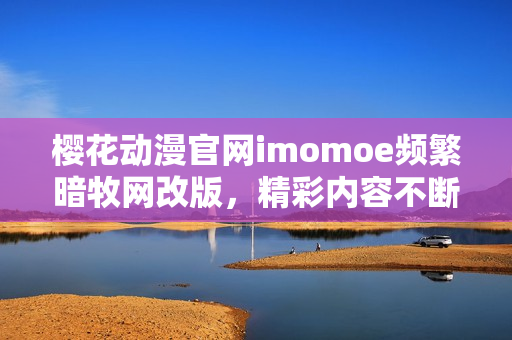 樱花动漫官网imomoe频繁暗牧网改版，精彩内容不断更新