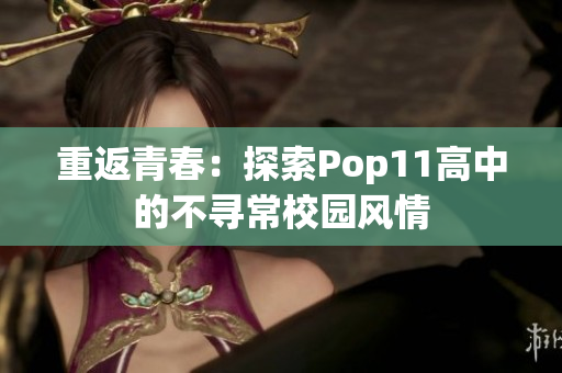 重返青春：探索Pop11高中的不寻常校园风情