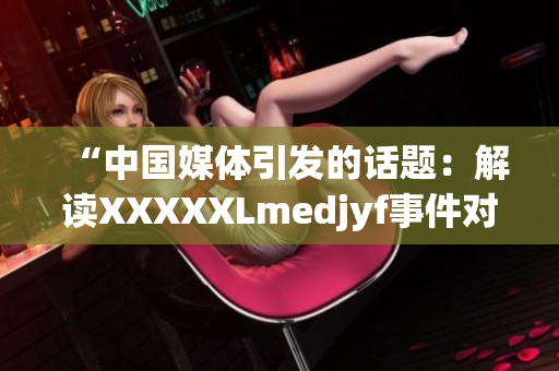“中国媒体引发的话题：解读XXXXXLmedjyf事件对当代社会的影响”