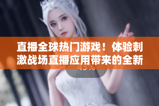 直播全球热门游戏！体验刺激战场直播应用带来的全新游戏乐趣！