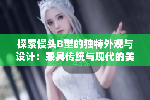 探索馒头B型的独特外观与设计：兼具传统与现代的美学融合
