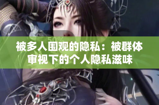 被多人围观的隐私：被群体审视下的个人隐私滋味