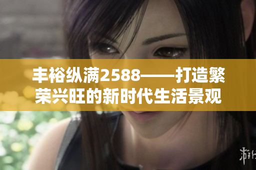 丰裕纵满2588——打造繁荣兴旺的新时代生活景观