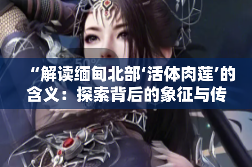 “解读缅甸北部‘活体肉莲’的含义：探索背后的象征与传说”