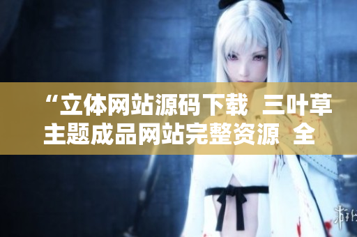 “立体网站源码下载  三叶草主题成品网站完整资源  全新版本源码免费获取”